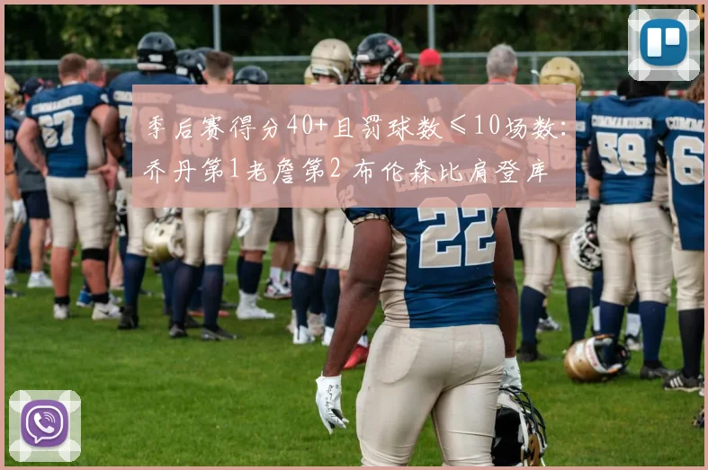 季后赛得分40+且罚球数≤10场数：乔丹第1老詹第2 布伦森比肩登库