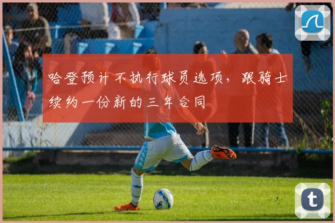 哈登预计不执行球员选项，跟骑士续约一份新的三年合同