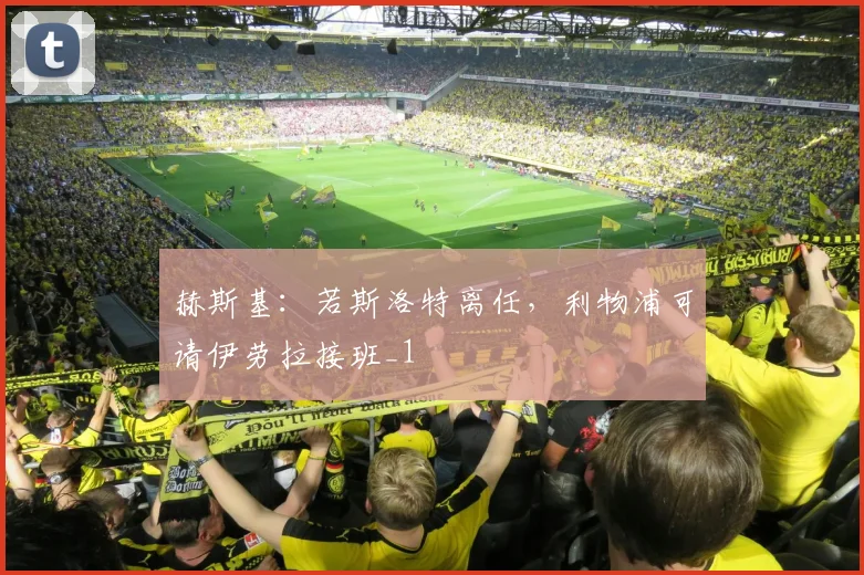 赫斯基：若斯洛特离任，利物浦可请伊劳拉接班_1