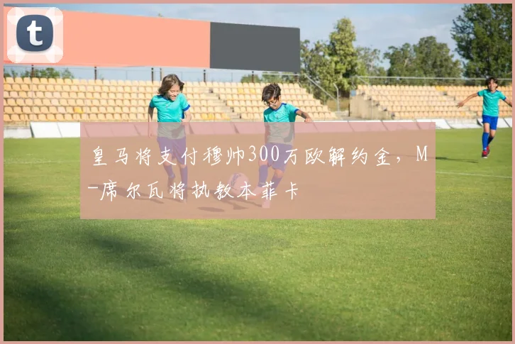 皇马将支付穆帅300万欧解约金，M-席尔瓦将执教本菲卡